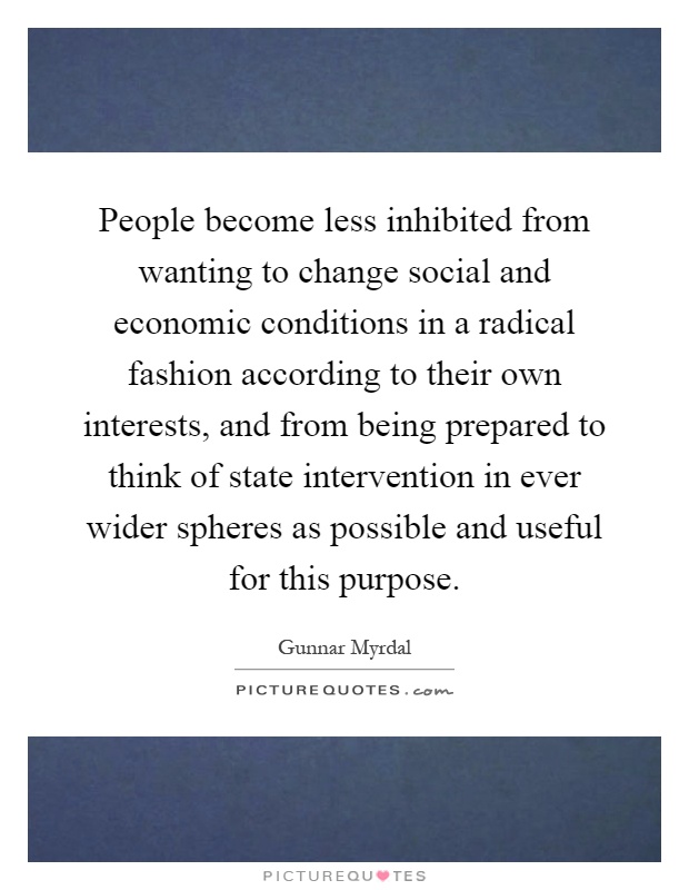 People become less inhibited from wanting to change social and economic conditions in a radical fashion according to their own interests, and from being prepared to think of state intervention in ever wider spheres as possible and useful for this purpose Picture Quote #1