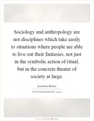 Sociology and anthropology are not disciplines which take easily to situations where people are able to live out their fantasies, not just in the symbolic action of ritual, but in the concrete theater of society at large Picture Quote #1