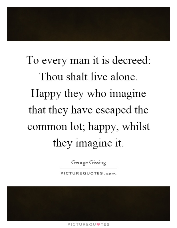 To every man it is decreed: Thou shalt live alone. Happy they who imagine that they have escaped the common lot; happy, whilst they imagine it Picture Quote #1