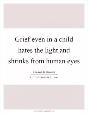 Grief even in a child hates the light and shrinks from human eyes Picture Quote #1