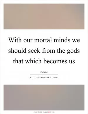 With our mortal minds we should seek from the gods that which becomes us Picture Quote #1
