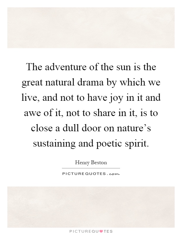 The adventure of the sun is the great natural drama by which we live, and not to have joy in it and awe of it, not to share in it, is to close a dull door on nature's sustaining and poetic spirit Picture Quote #1