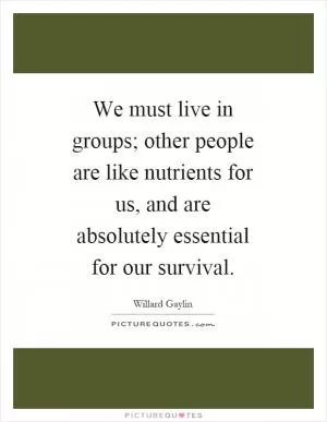 We must live in groups; other people are like nutrients for us, and are absolutely essential for our survival Picture Quote #1