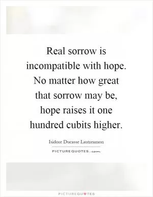 Real sorrow is incompatible with hope. No matter how great that sorrow may be, hope raises it one hundred cubits higher Picture Quote #1