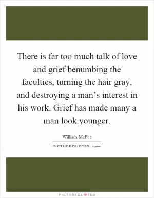 There is far too much talk of love and grief benumbing the faculties, turning the hair gray, and destroying a man’s interest in his work. Grief has made many a man look younger Picture Quote #1