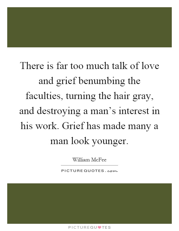 There is far too much talk of love and grief benumbing the faculties, turning the hair gray, and destroying a man's interest in his work. Grief has made many a man look younger Picture Quote #1