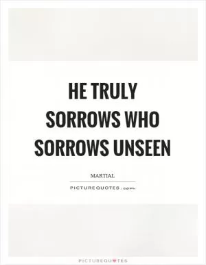 He truly sorrows who sorrows unseen Picture Quote #1