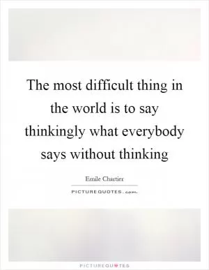 The most difficult thing in the world is to say thinkingly what everybody says without thinking Picture Quote #1