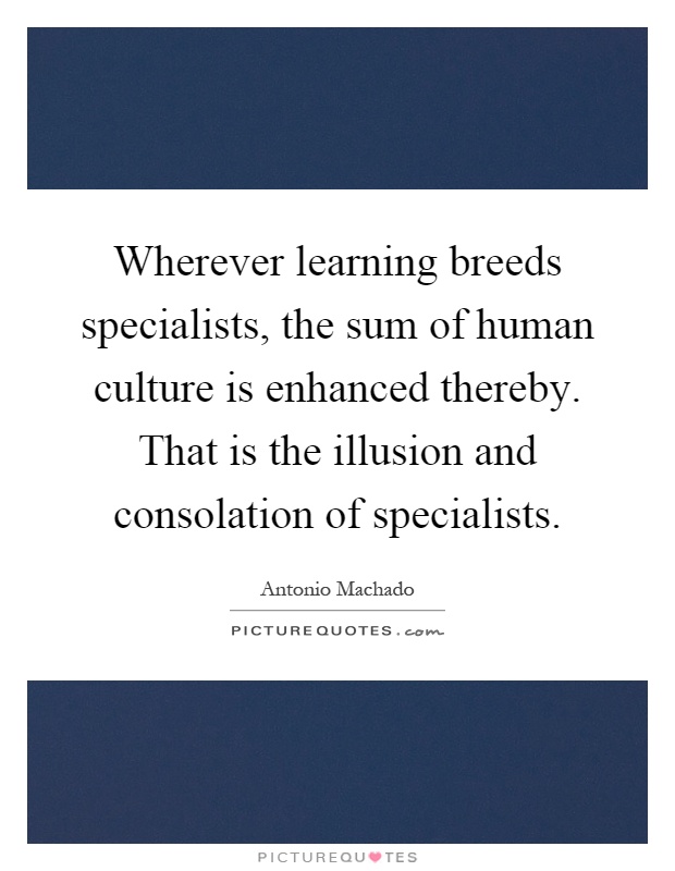 Wherever learning breeds specialists, the sum of human culture is enhanced thereby. That is the illusion and consolation of specialists Picture Quote #1