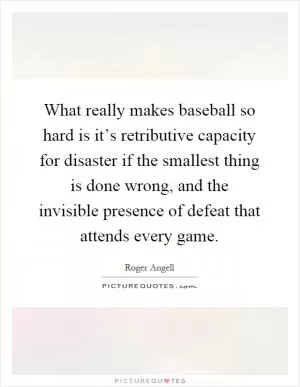 What really makes baseball so hard is it’s retributive capacity for disaster if the smallest thing is done wrong, and the invisible presence of defeat that attends every game Picture Quote #1
