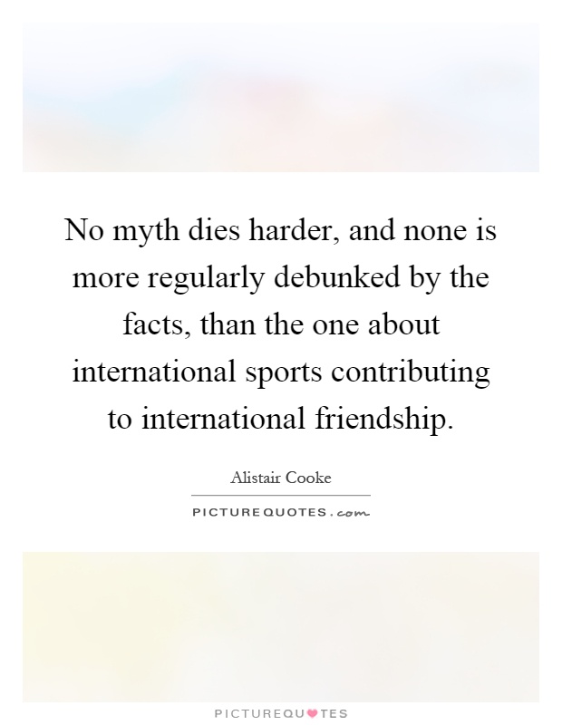 No myth dies harder, and none is more regularly debunked by the facts, than the one about international sports contributing to international friendship Picture Quote #1