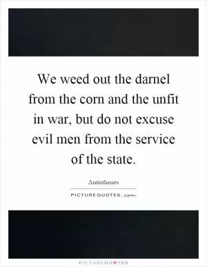 We weed out the darnel from the corn and the unfit in war, but do not excuse evil men from the service of the state Picture Quote #1