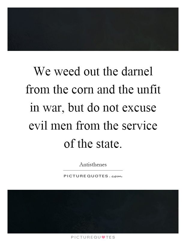 We weed out the darnel from the corn and the unfit in war, but do not excuse evil men from the service of the state Picture Quote #1