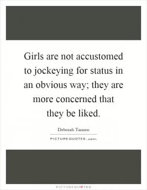 Girls are not accustomed to jockeying for status in an obvious way; they are more concerned that they be liked Picture Quote #1