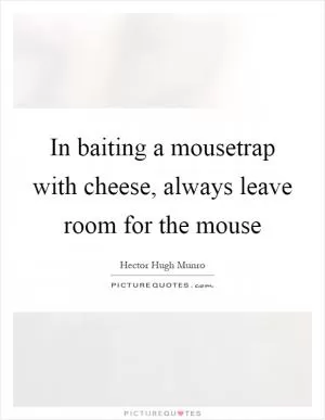 In baiting a mousetrap with cheese, always leave room for the mouse Picture Quote #1