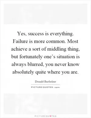 Yes, success is everything. Failure is more common. Most achieve a sort of middling thing, but fortunately one’s situation is always blurred, you never know absolutely quite where you are Picture Quote #1