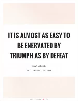 It is almost as easy to be enervated by triumph as by defeat Picture Quote #1