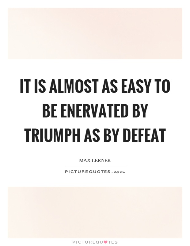 It is almost as easy to be enervated by triumph as by defeat Picture Quote #1
