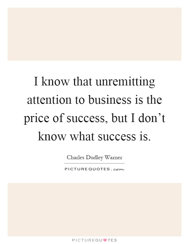 I know that unremitting attention to business is the price of success, but I don't know what success is Picture Quote #1