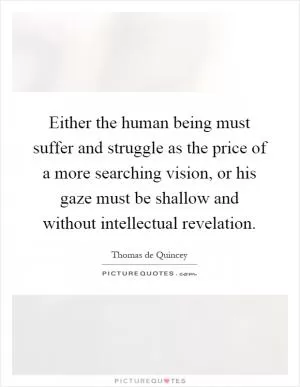 Either the human being must suffer and struggle as the price of a more searching vision, or his gaze must be shallow and without intellectual revelation Picture Quote #1