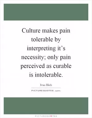 Culture makes pain tolerable by interpreting it’s necessity; only pain perceived as curable is intolerable Picture Quote #1