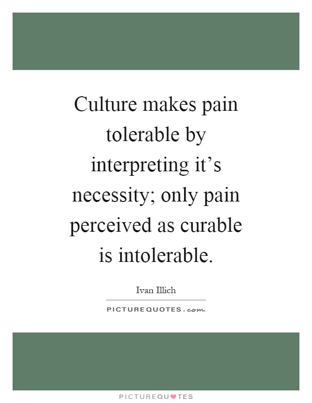 Culture makes pain tolerable by interpreting it's necessity; only pain perceived as curable is intolerable Picture Quote #1