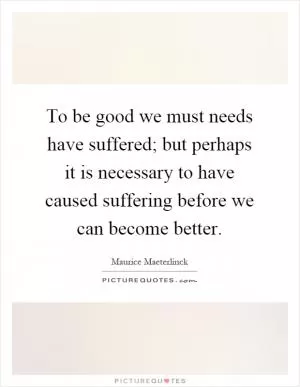 To be good we must needs have suffered; but perhaps it is necessary to have caused suffering before we can become better Picture Quote #1