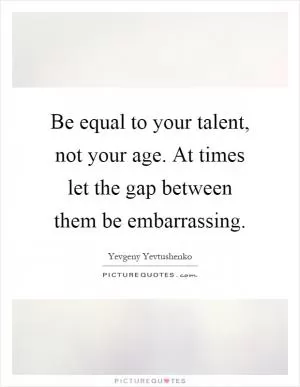 Be equal to your talent, not your age. At times let the gap between them be embarrassing Picture Quote #1