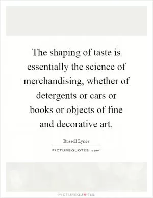 The shaping of taste is essentially the science of merchandising, whether of detergents or cars or books or objects of fine and decorative art Picture Quote #1