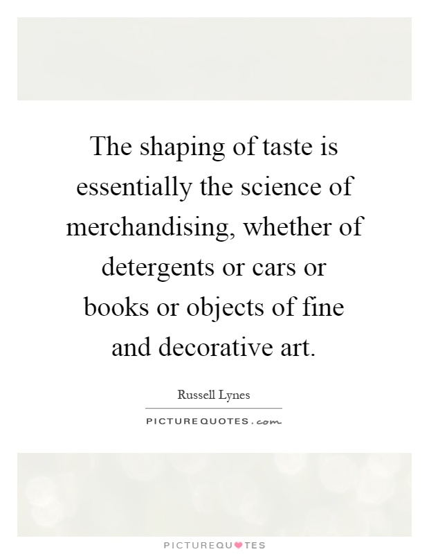 The shaping of taste is essentially the science of merchandising, whether of detergents or cars or books or objects of fine and decorative art Picture Quote #1