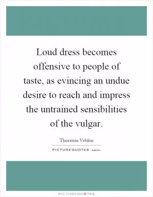 Loud dress becomes offensive to people of taste, as evincing an undue desire to reach and impress the untrained sensibilities of the vulgar Picture Quote #1