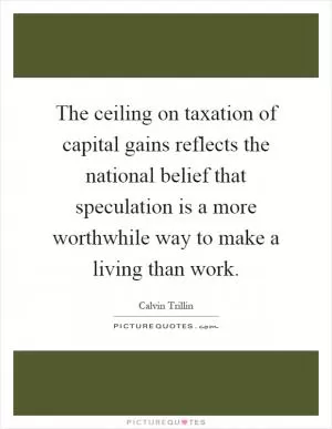 The ceiling on taxation of capital gains reflects the national belief that speculation is a more worthwhile way to make a living than work Picture Quote #1