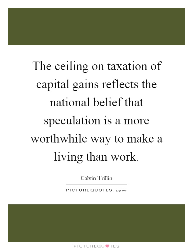 The ceiling on taxation of capital gains reflects the national belief that speculation is a more worthwhile way to make a living than work Picture Quote #1