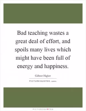 Bad teaching wastes a great deal of effort, and spoils many lives which might have been full of energy and happiness Picture Quote #1