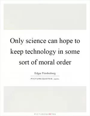 Only science can hope to keep technology in some sort of moral order Picture Quote #1