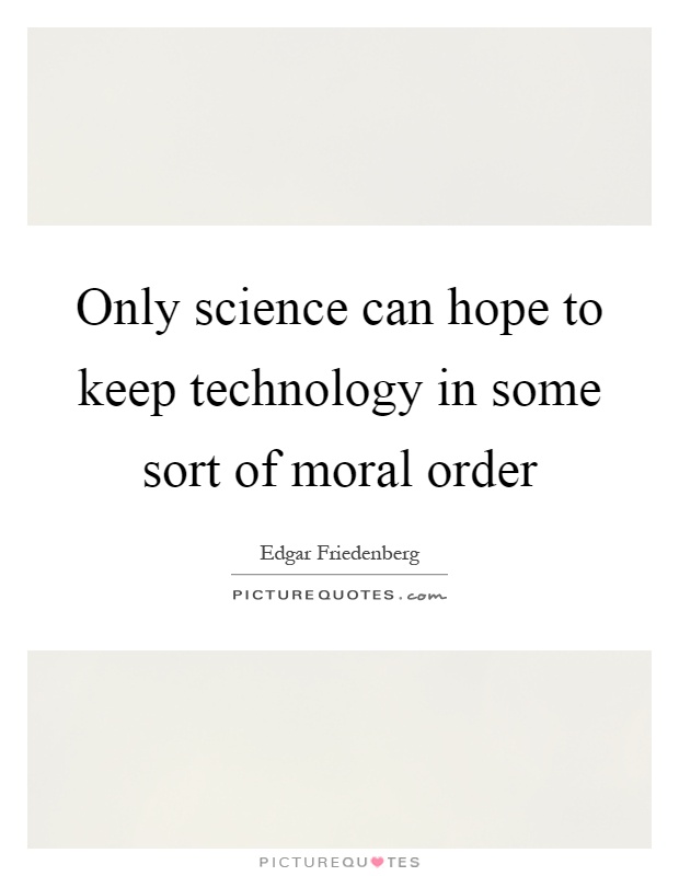 Only science can hope to keep technology in some sort of moral order Picture Quote #1