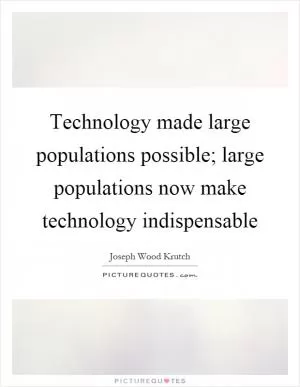 Technology made large populations possible; large populations now make technology indispensable Picture Quote #1