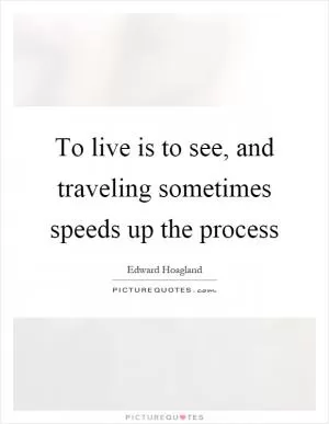 To live is to see, and traveling sometimes speeds up the process Picture Quote #1