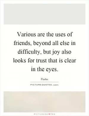 Various are the uses of friends, beyond all else in difficulty, but joy also looks for trust that is clear in the eyes Picture Quote #1