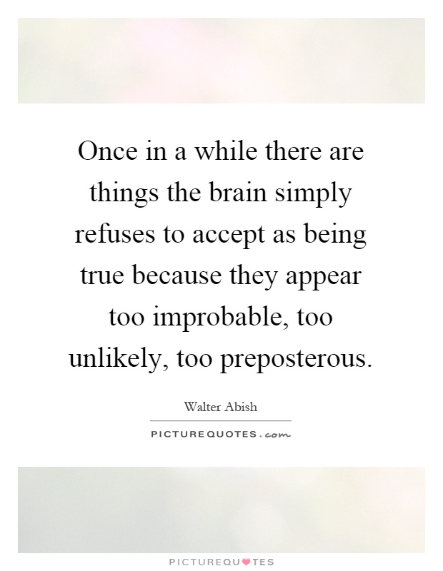 Once in a while there are things the brain simply refuses to accept as being true because they appear too improbable, too unlikely, too preposterous Picture Quote #1