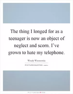The thing I longed for as a teenager is now an object of neglect and scorn. I’ve grown to hate my telephone Picture Quote #1
