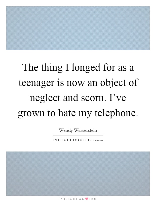 The thing I longed for as a teenager is now an object of neglect and scorn. I've grown to hate my telephone Picture Quote #1
