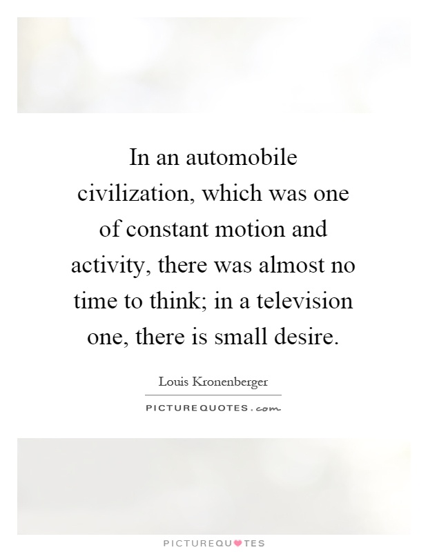 In an automobile civilization, which was one of constant motion and activity, there was almost no time to think; in a television one, there is small desire Picture Quote #1