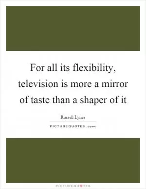 For all its flexibility, television is more a mirror of taste than a shaper of it Picture Quote #1