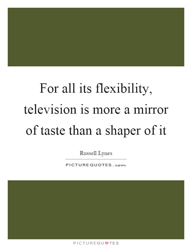 For all its flexibility, television is more a mirror of taste than a shaper of it Picture Quote #1