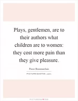 Plays, gentlemen, are to their authors what children are to women: they cost more pain than they give pleasure Picture Quote #1
