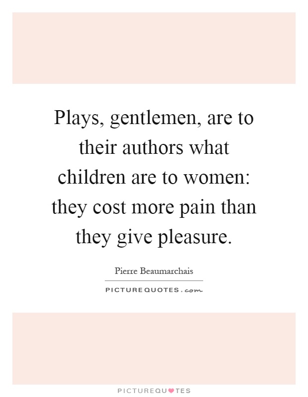 Plays, gentlemen, are to their authors what children are to women: they cost more pain than they give pleasure Picture Quote #1