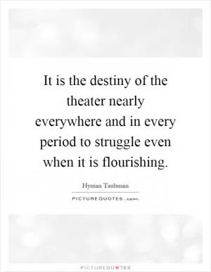 It is the destiny of the theater nearly everywhere and in every period to struggle even when it is flourishing Picture Quote #1