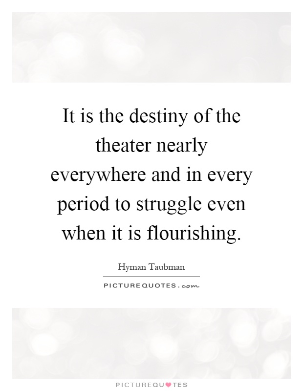 It is the destiny of the theater nearly everywhere and in every period to struggle even when it is flourishing Picture Quote #1