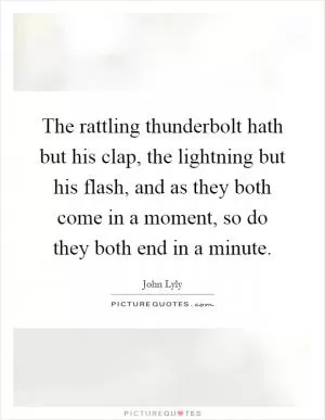 The rattling thunderbolt hath but his clap, the lightning but his flash, and as they both come in a moment, so do they both end in a minute Picture Quote #1